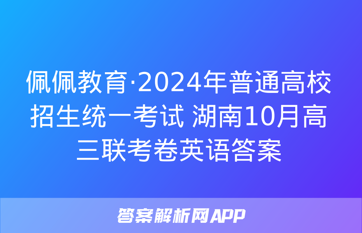 佩佩教育·2024年普通高校招生统一考试 湖南10月高三联考卷英语答案