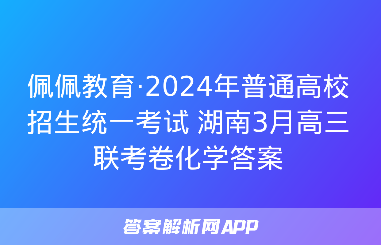 佩佩教育·2024年普通高校招生统一考试 湖南3月高三联考卷化学答案