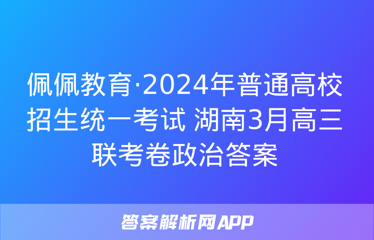 佩佩教育·2024年普通高校招生统一考试 湖南3月高三联考卷政治答案