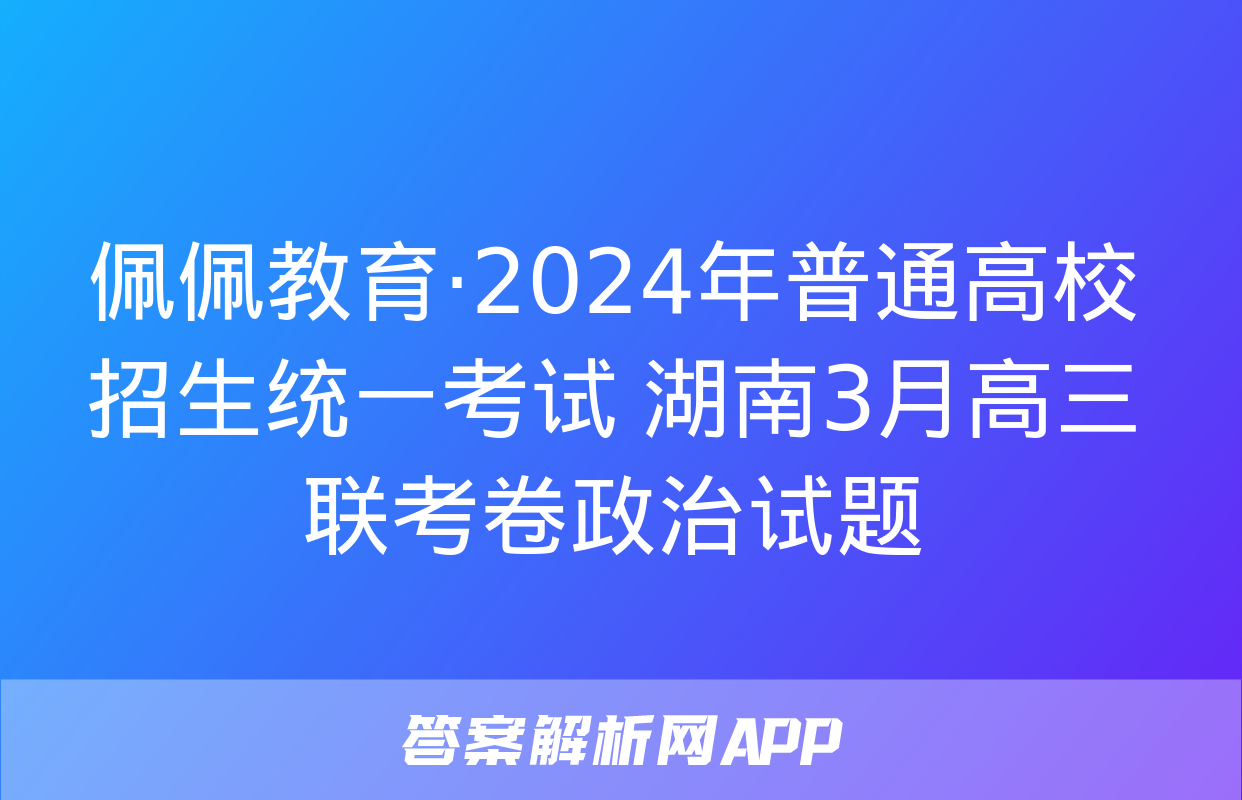 佩佩教育·2024年普通高校招生统一考试 湖南3月高三联考卷政治试题