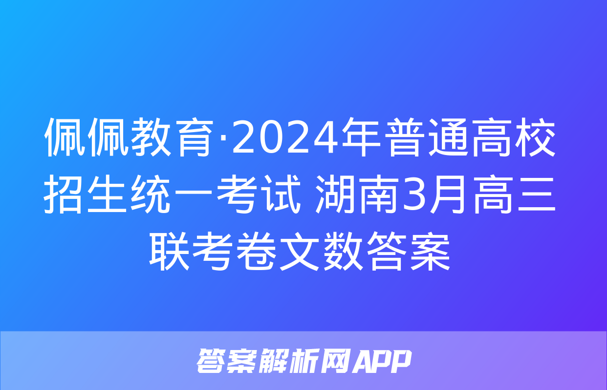 佩佩教育·2024年普通高校招生统一考试 湖南3月高三联考卷文数答案