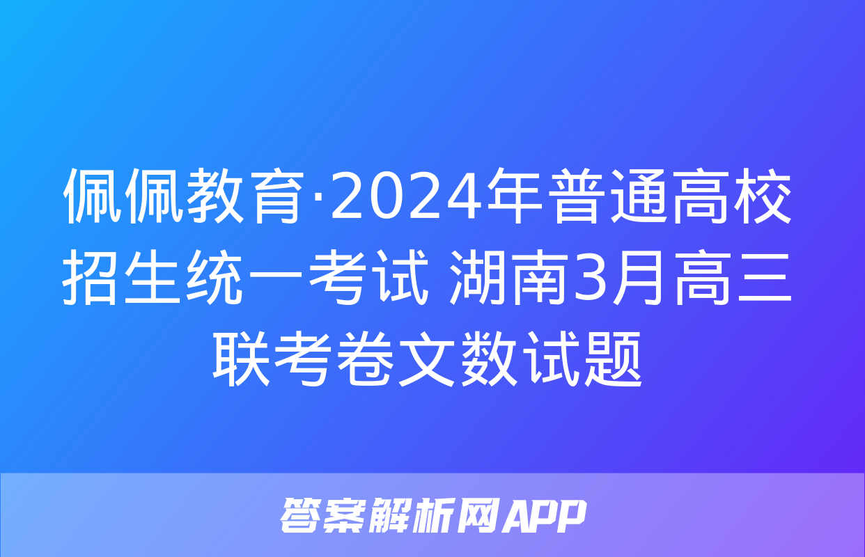 佩佩教育·2024年普通高校招生统一考试 湖南3月高三联考卷文数试题