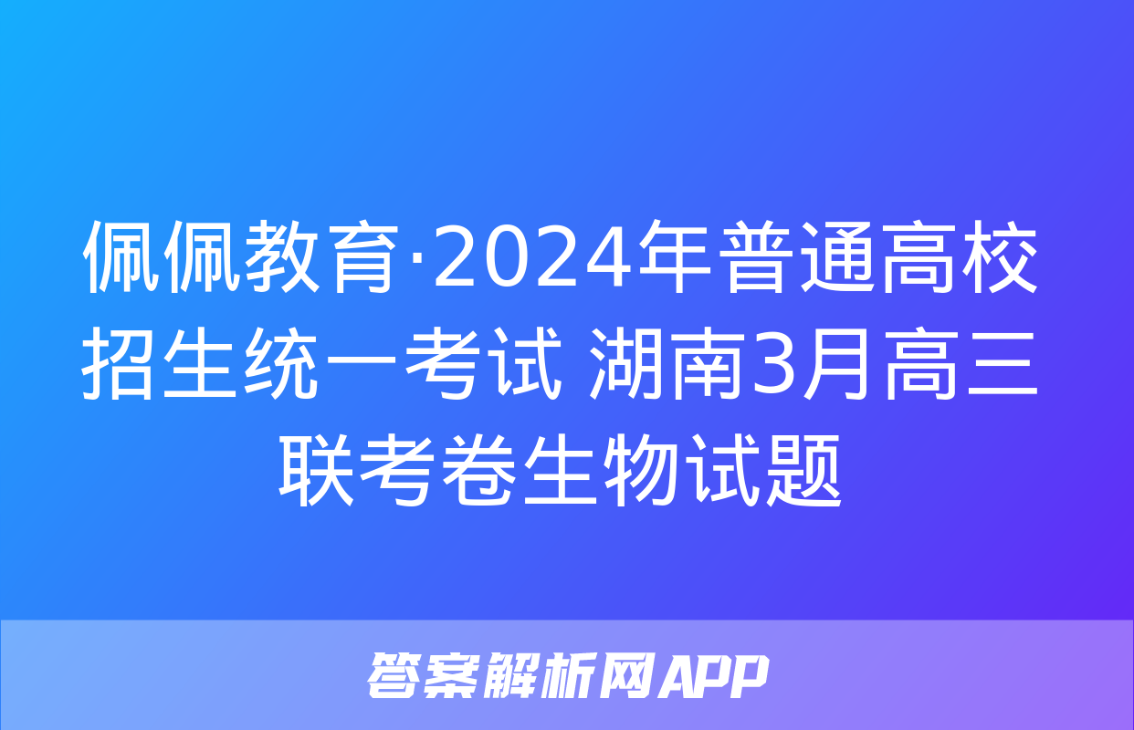 佩佩教育·2024年普通高校招生统一考试 湖南3月高三联考卷生物试题