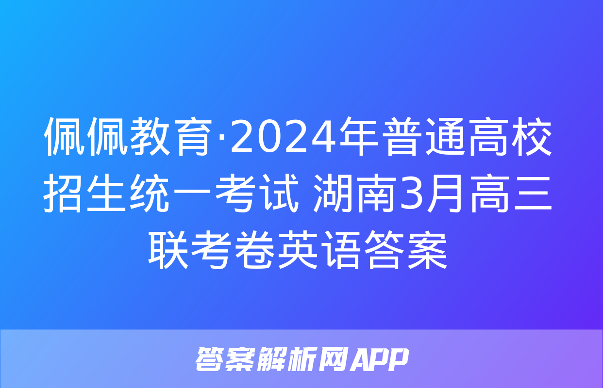 佩佩教育·2024年普通高校招生统一考试 湖南3月高三联考卷英语答案