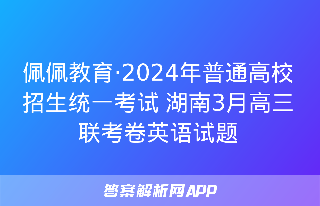 佩佩教育·2024年普通高校招生统一考试 湖南3月高三联考卷英语试题