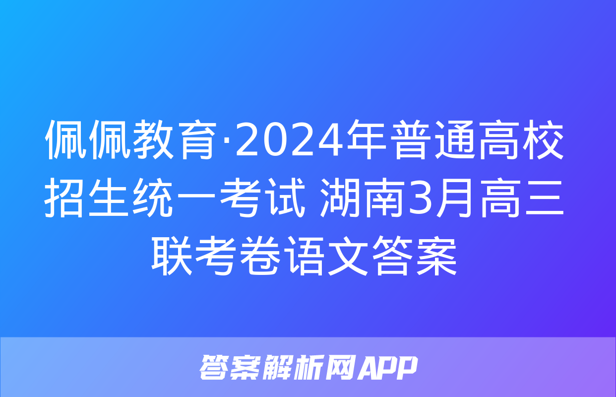 佩佩教育·2024年普通高校招生统一考试 湖南3月高三联考卷语文答案