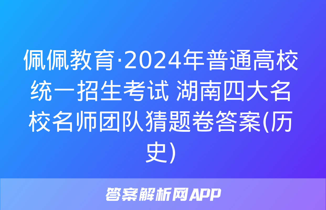 佩佩教育·2024年普通高校统一招生考试 湖南四大名校名师团队猜题卷答案(历史)