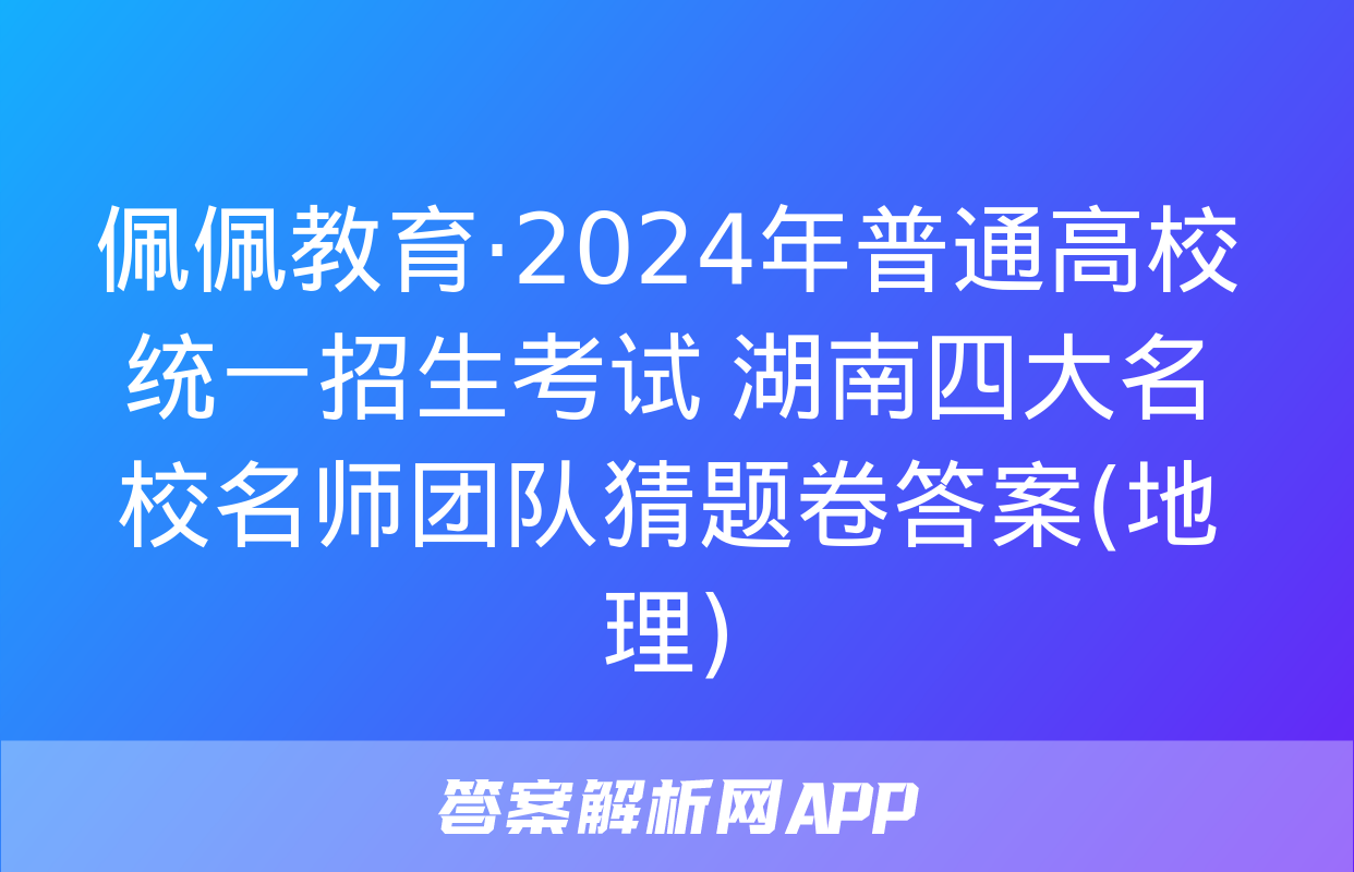 佩佩教育·2024年普通高校统一招生考试 湖南四大名校名师团队猜题卷答案(地理)