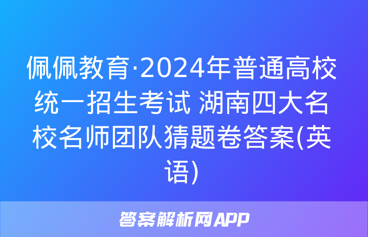 佩佩教育·2024年普通高校统一招生考试 湖南四大名校名师团队猜题卷答案(英语)