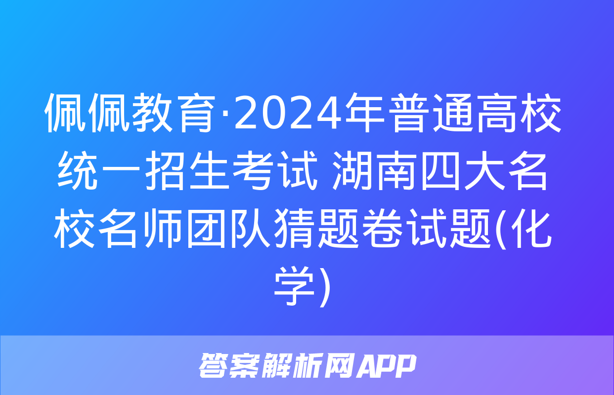 佩佩教育·2024年普通高校统一招生考试 湖南四大名校名师团队猜题卷试题(化学)