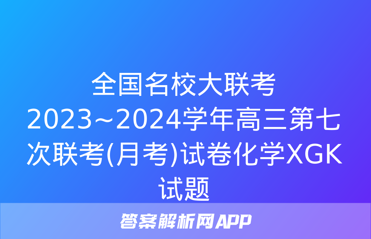 全国名校大联考 2023~2024学年高三第七次联考(月考)试卷化学XGK试题