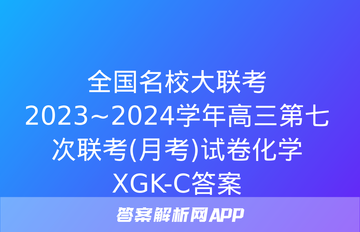 全国名校大联考 2023~2024学年高三第七次联考(月考)试卷化学XGK-C答案