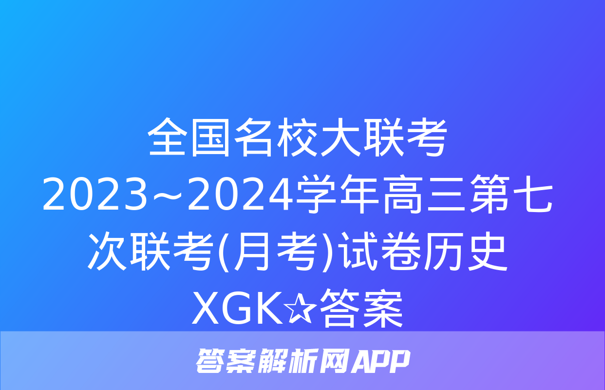 全国名校大联考 2023~2024学年高三第七次联考(月考)试卷历史XGK✰答案