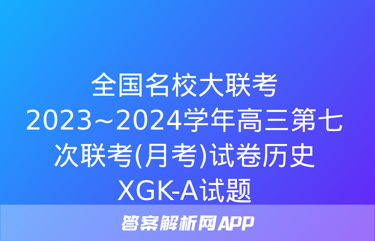 全国名校大联考 2023~2024学年高三第七次联考(月考)试卷历史XGK-A试题