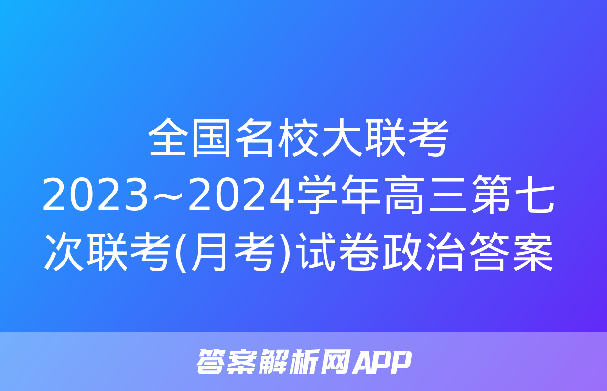 全国名校大联考 2023~2024学年高三第七次联考(月考)试卷政治答案