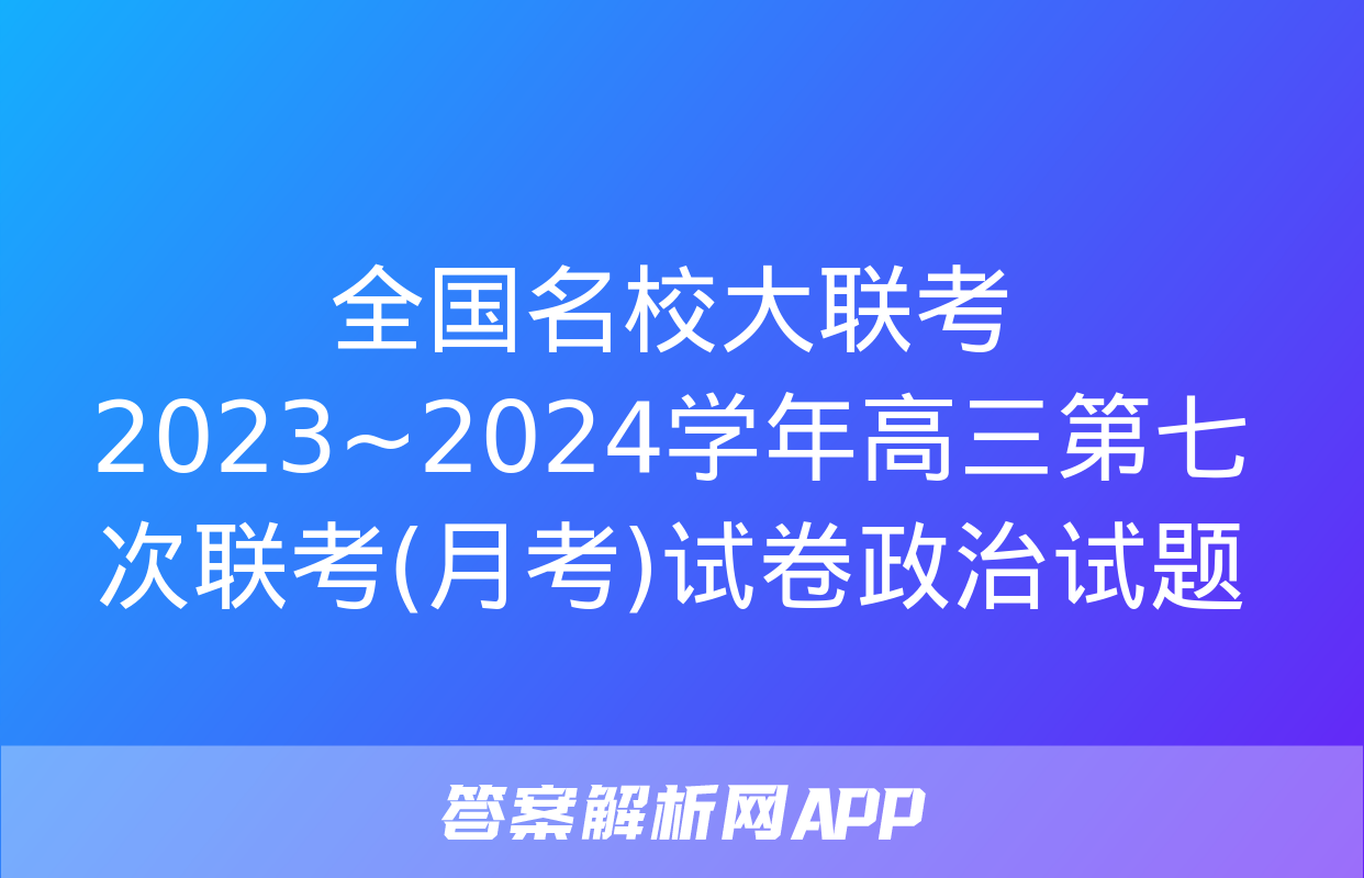 全国名校大联考 2023~2024学年高三第七次联考(月考)试卷政治试题