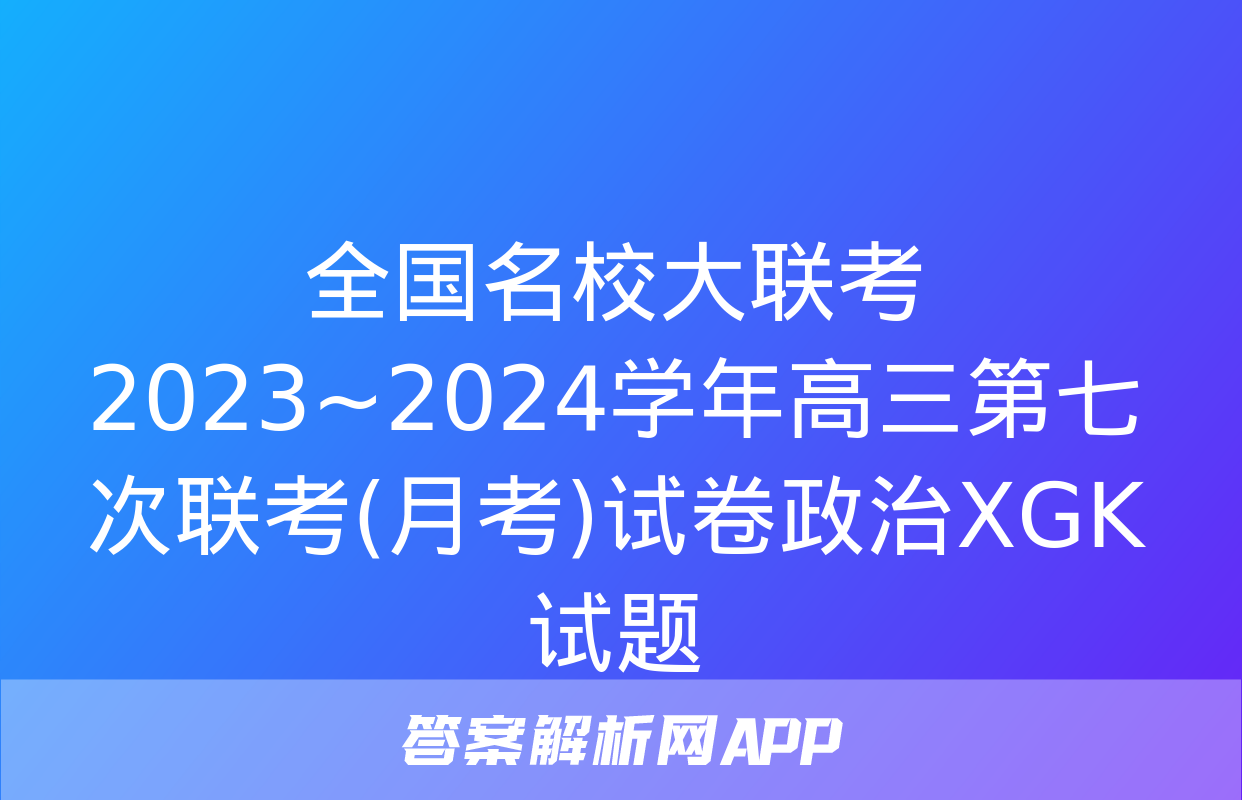 全国名校大联考 2023~2024学年高三第七次联考(月考)试卷政治XGK试题