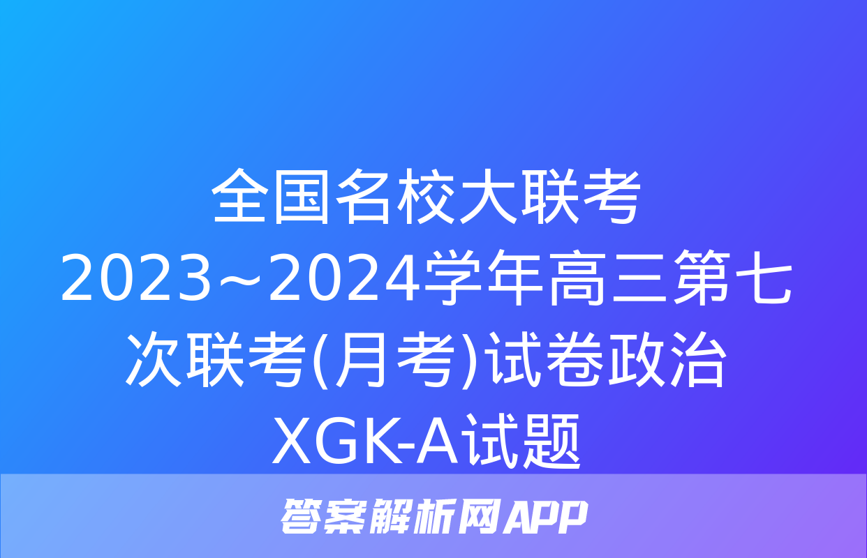 全国名校大联考 2023~2024学年高三第七次联考(月考)试卷政治XGK-A试题