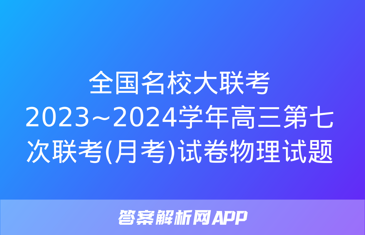 全国名校大联考 2023~2024学年高三第七次联考(月考)试卷物理试题