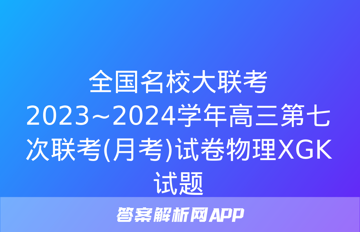 全国名校大联考 2023~2024学年高三第七次联考(月考)试卷物理XGK试题