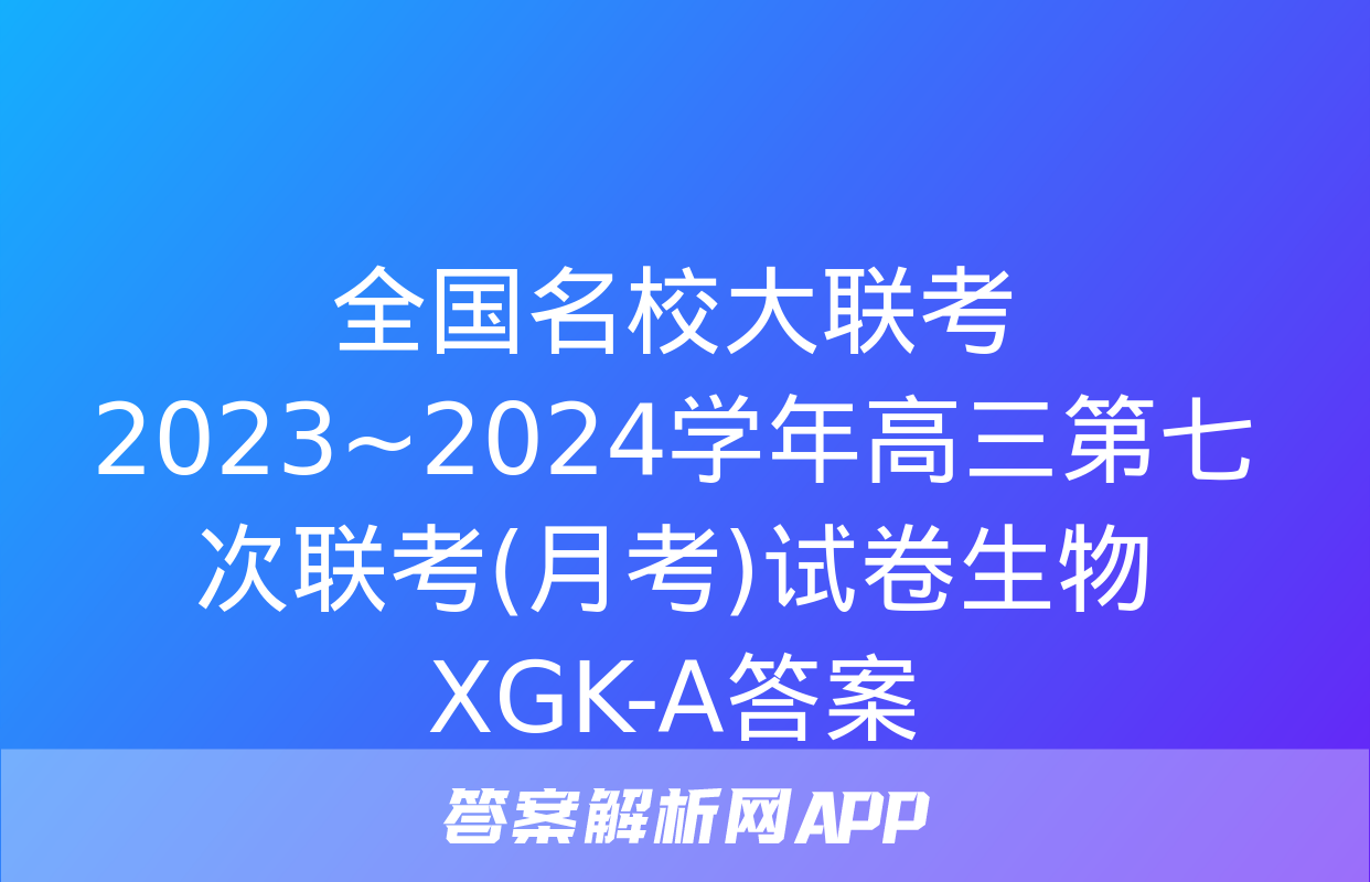 全国名校大联考 2023~2024学年高三第七次联考(月考)试卷生物XGK-A答案