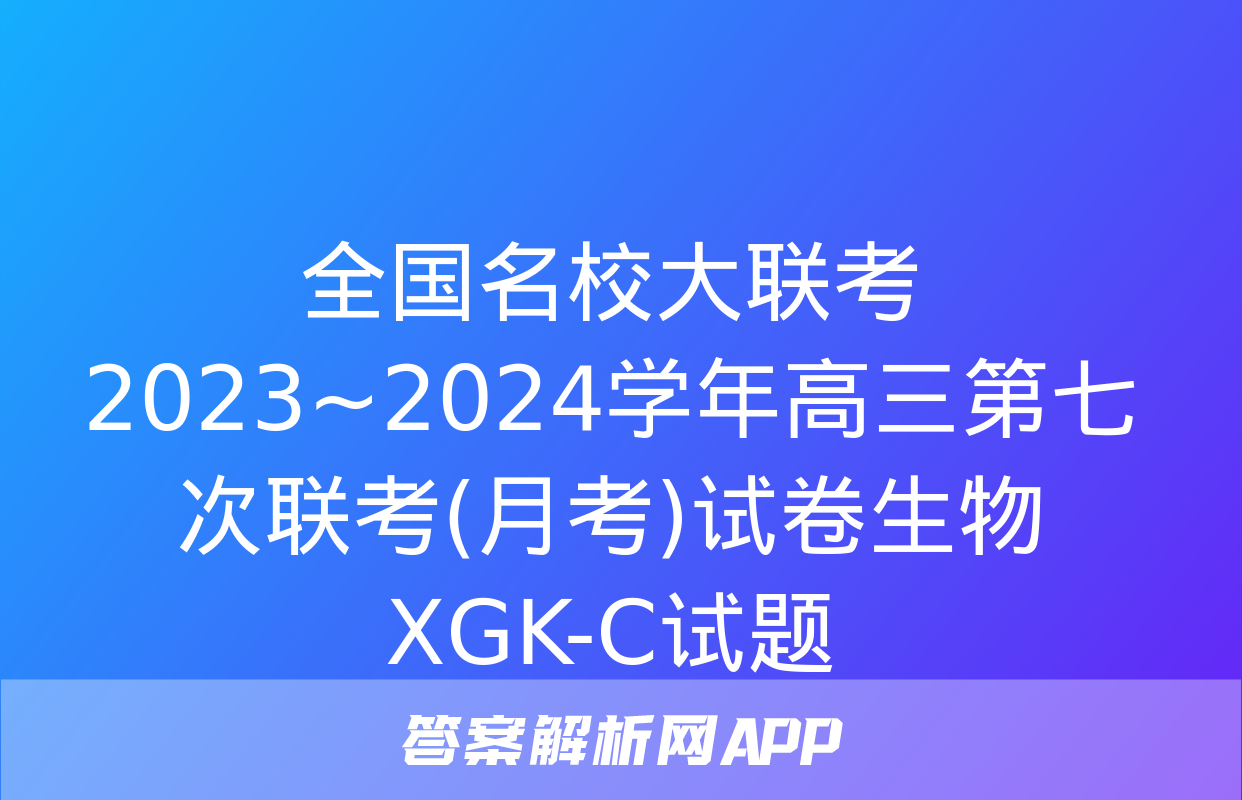 全国名校大联考 2023~2024学年高三第七次联考(月考)试卷生物XGK-C试题