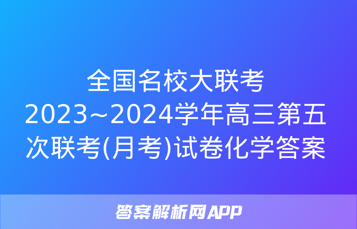 全国名校大联考 2023~2024学年高三第五次联考(月考)试卷化学答案