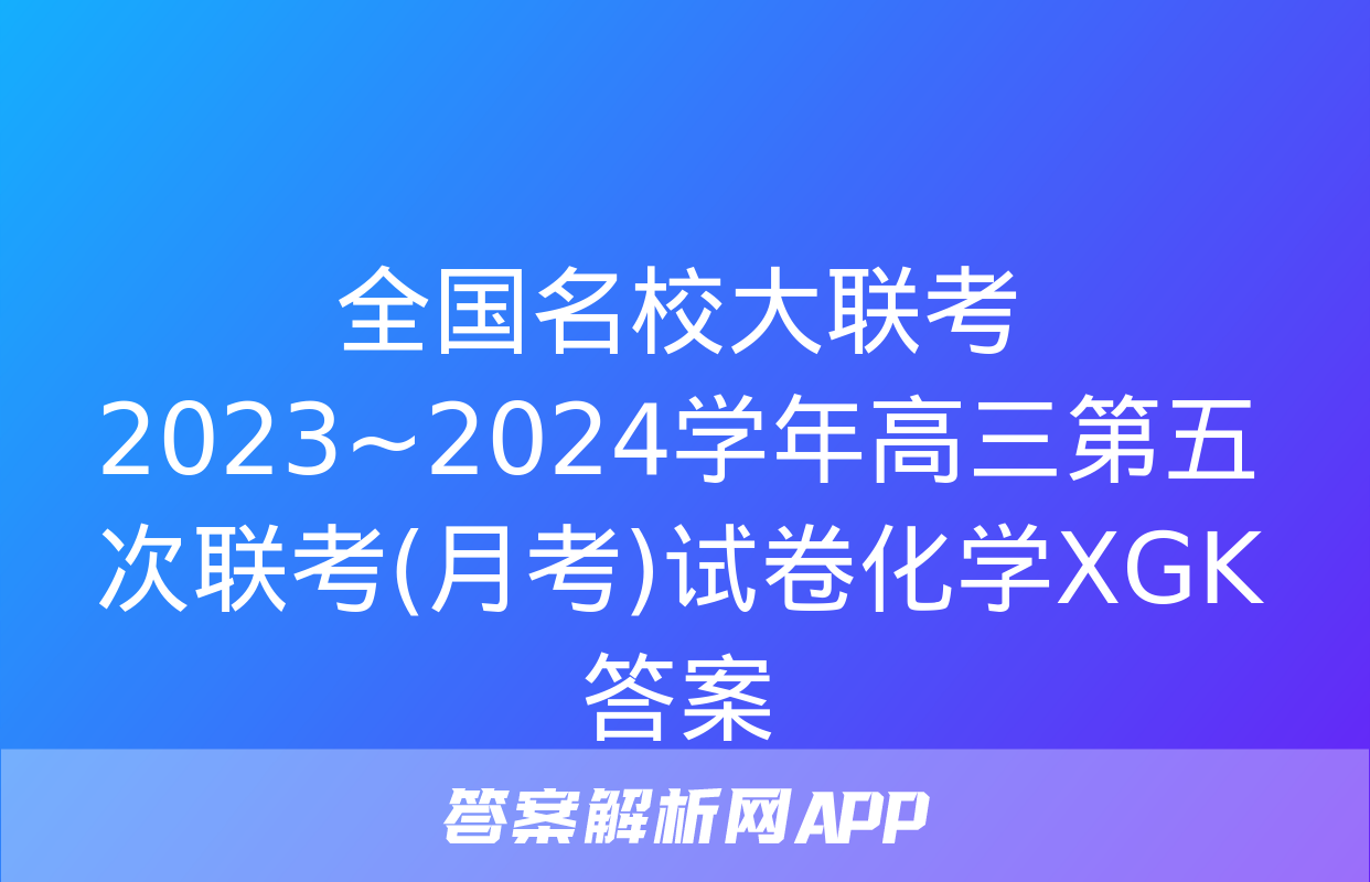 全国名校大联考 2023~2024学年高三第五次联考(月考)试卷化学XGK答案