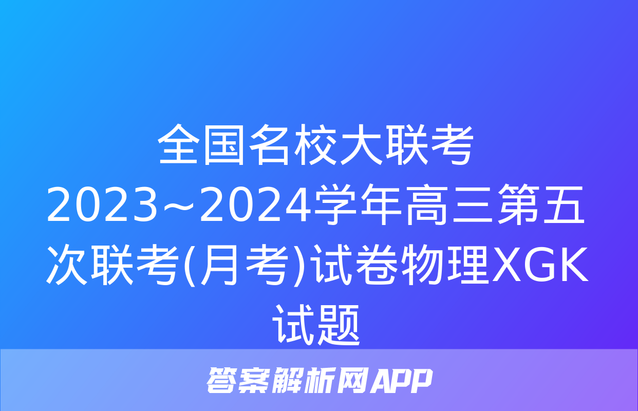 全国名校大联考 2023~2024学年高三第五次联考(月考)试卷物理XGK试题