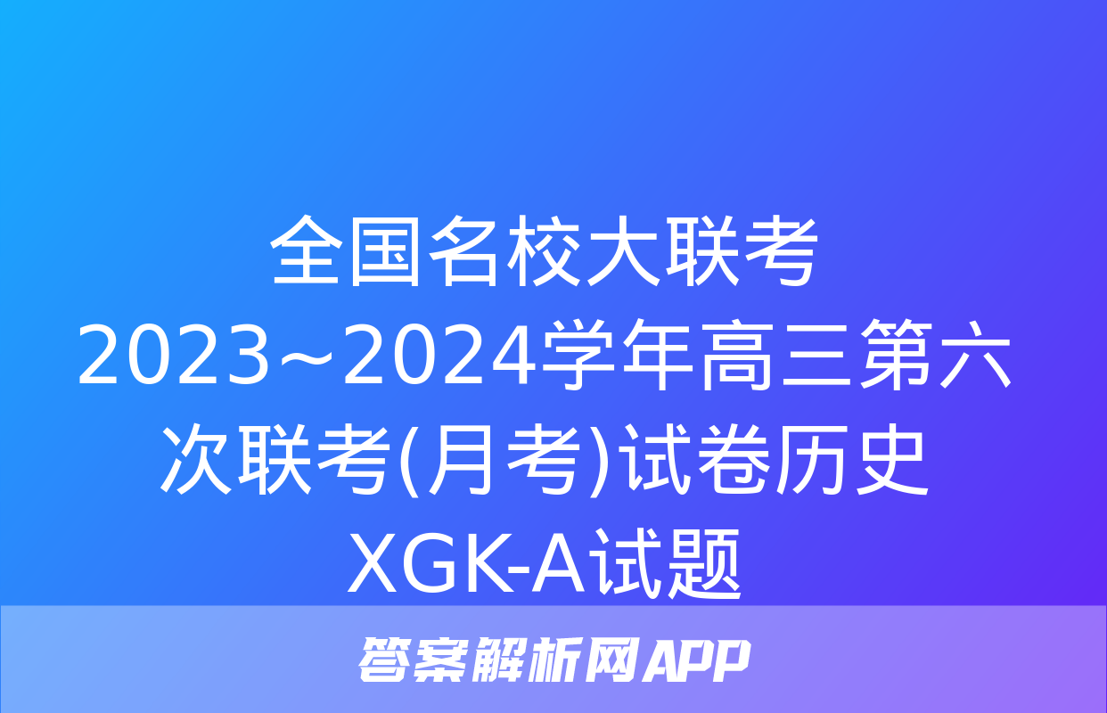 全国名校大联考 2023~2024学年高三第六次联考(月考)试卷历史XGK-A试题