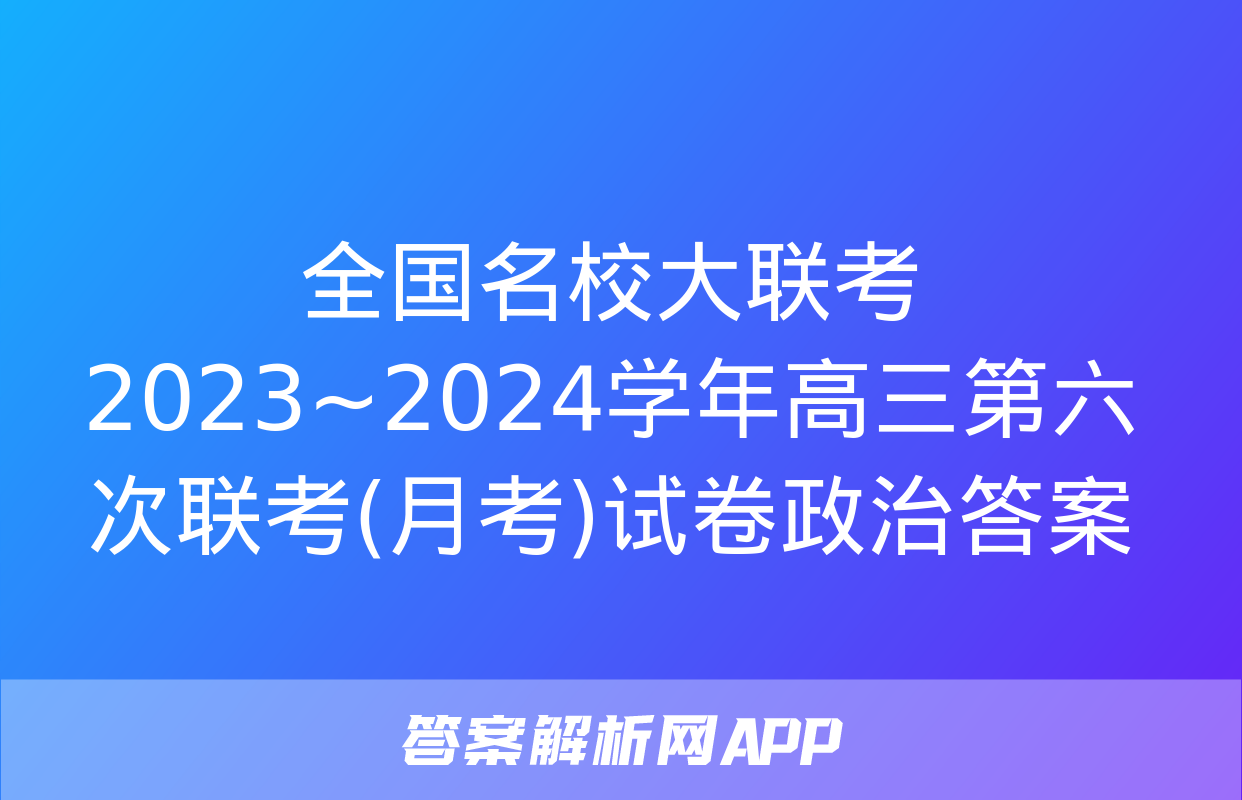 全国名校大联考 2023~2024学年高三第六次联考(月考)试卷政治答案