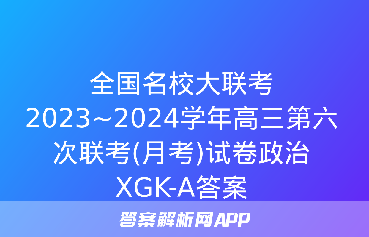 全国名校大联考 2023~2024学年高三第六次联考(月考)试卷政治XGK-A答案