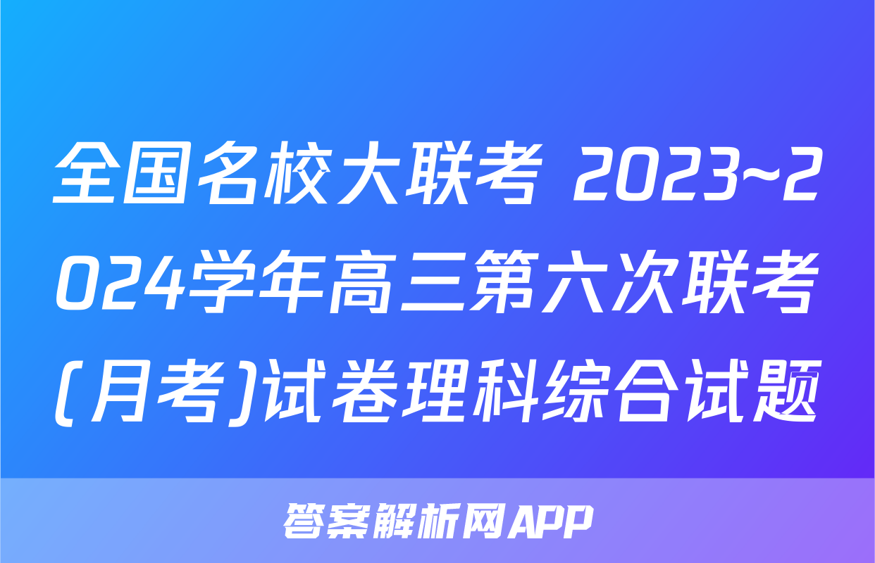 全国名校大联考 2023~2024学年高三第六次联考(月考)试卷理科综合试题