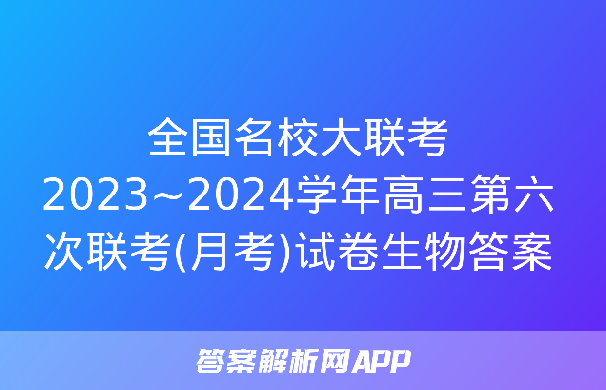 全国名校大联考 2023~2024学年高三第六次联考(月考)试卷生物答案