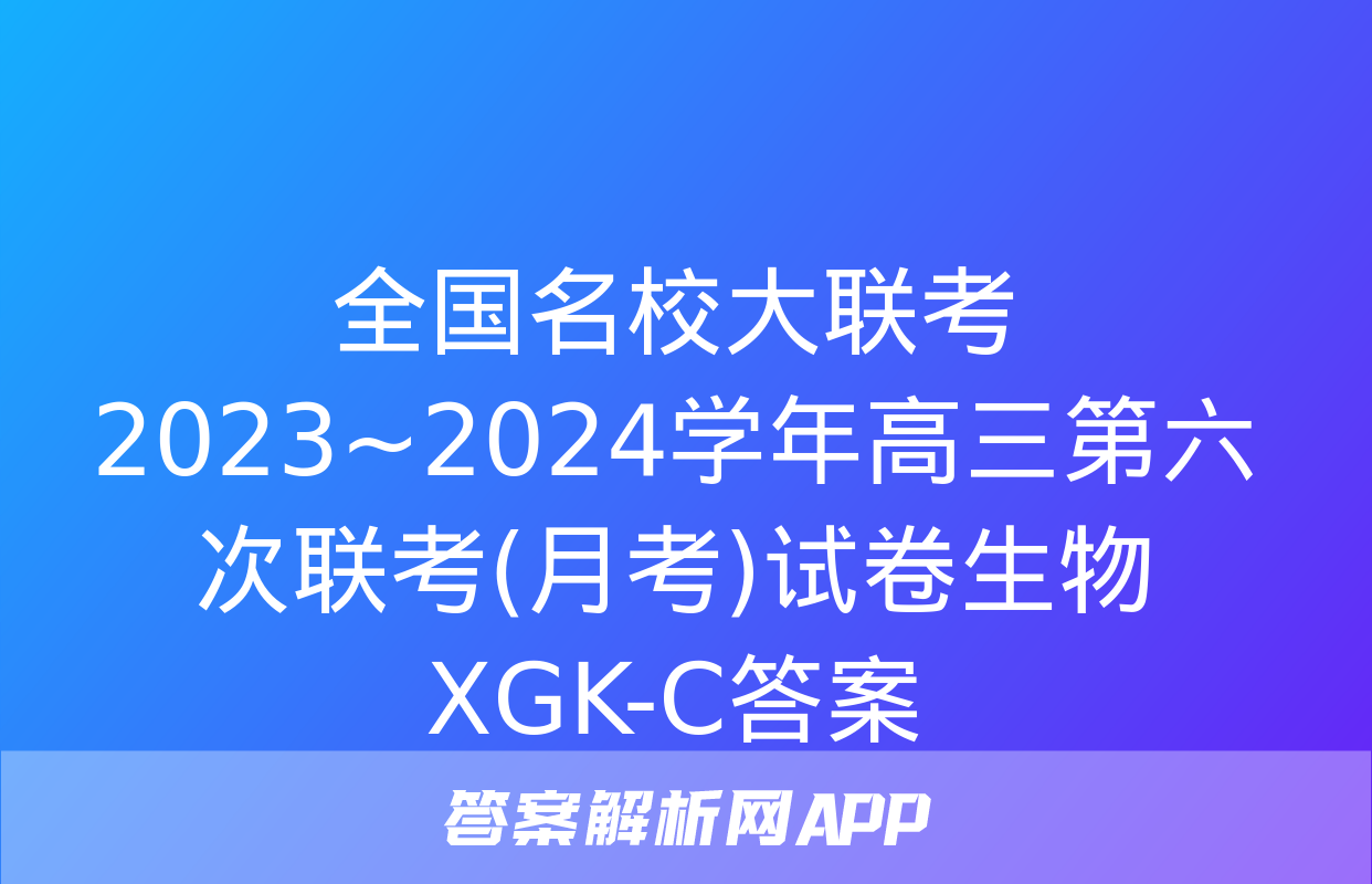 全国名校大联考 2023~2024学年高三第六次联考(月考)试卷生物XGK-C答案