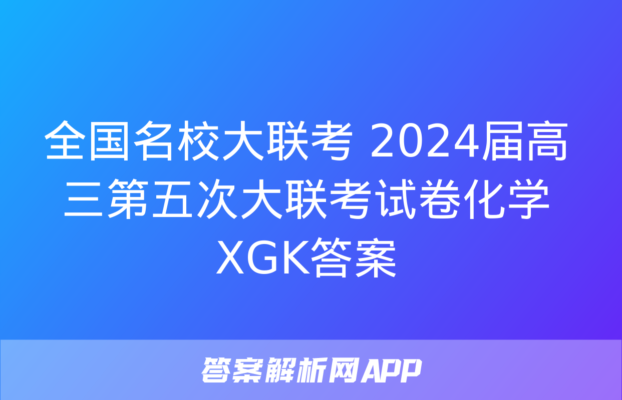 全国名校大联考 2024届高三第五次大联考试卷化学XGK答案