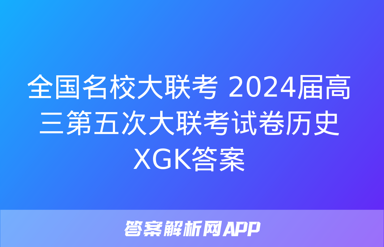 全国名校大联考 2024届高三第五次大联考试卷历史XGK答案