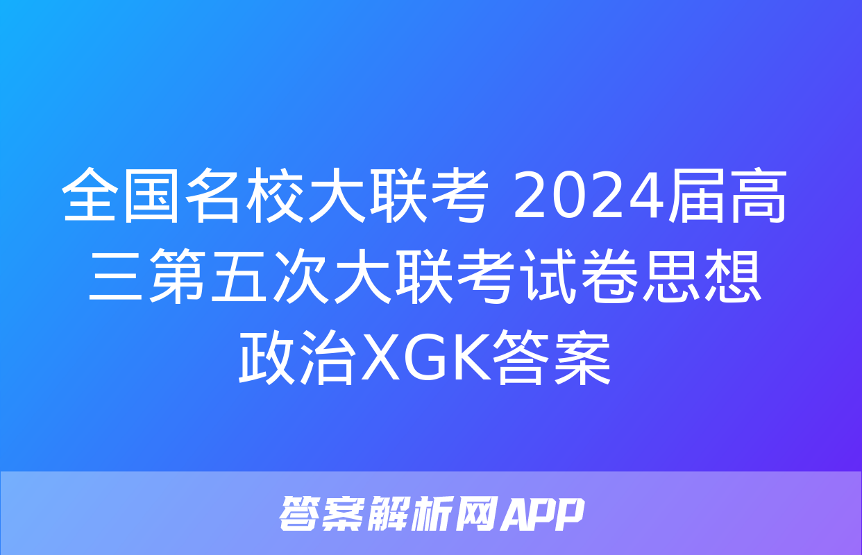 全国名校大联考 2024届高三第五次大联考试卷思想政治XGK答案