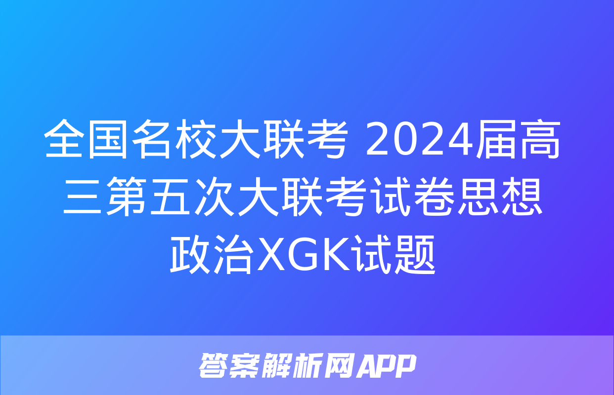 全国名校大联考 2024届高三第五次大联考试卷思想政治XGK试题