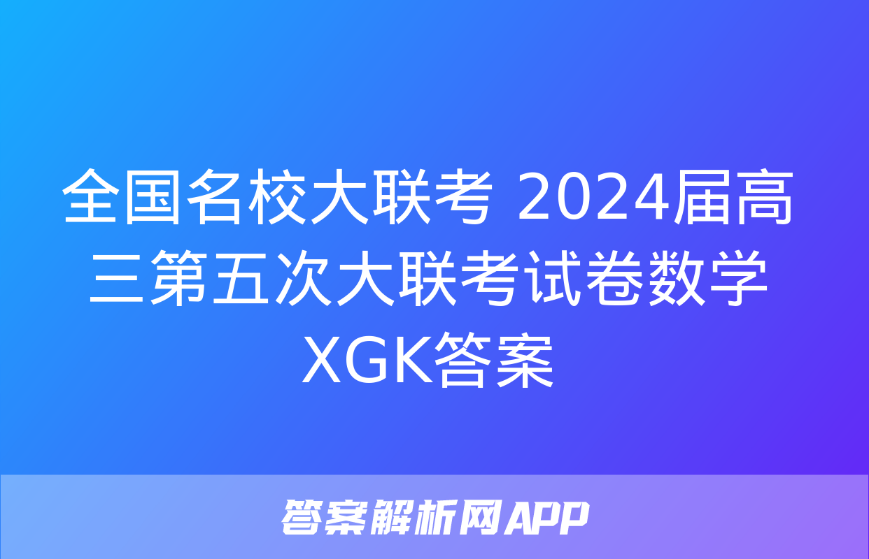 全国名校大联考 2024届高三第五次大联考试卷数学XGK答案