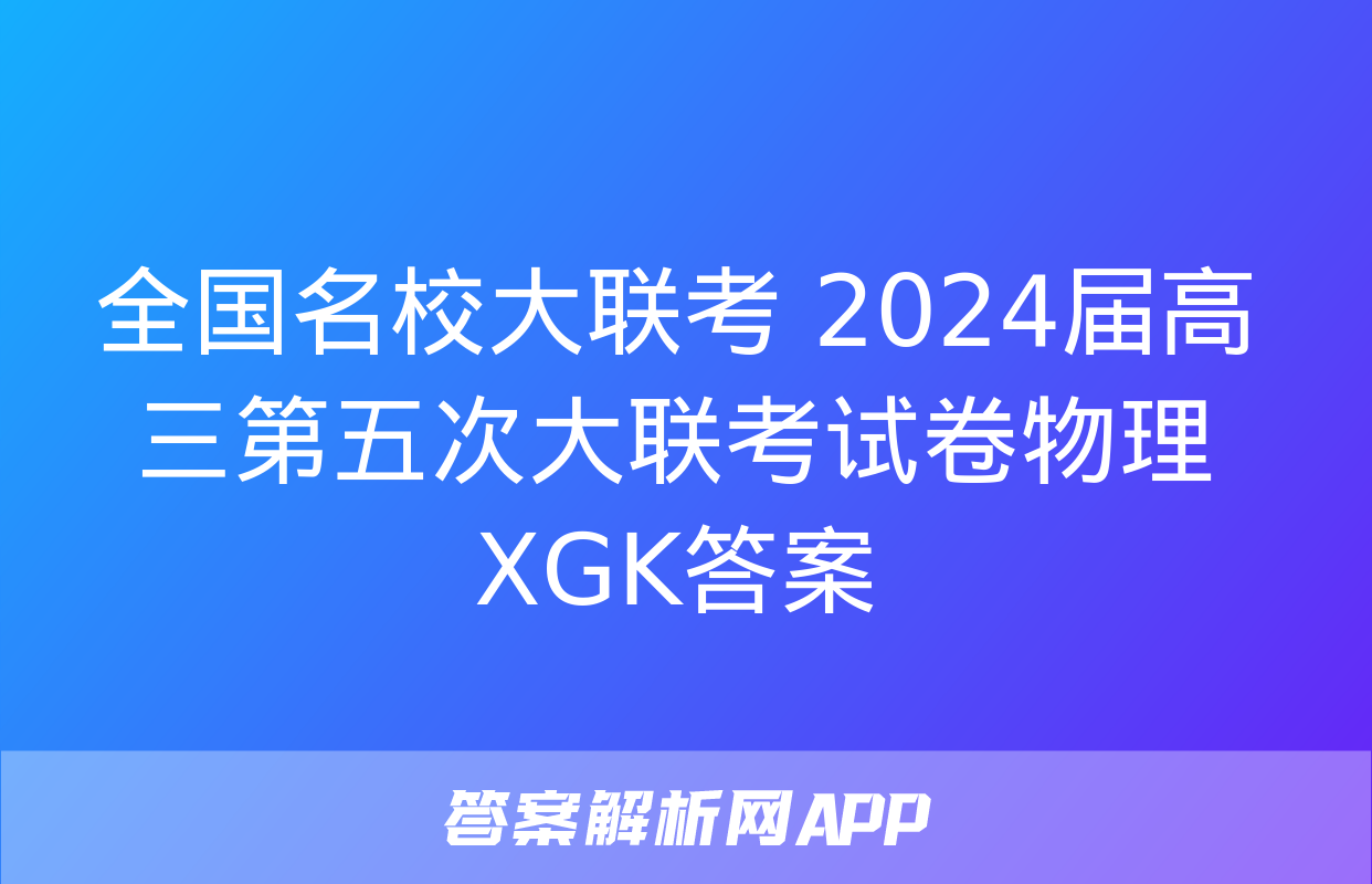 全国名校大联考 2024届高三第五次大联考试卷物理XGK答案