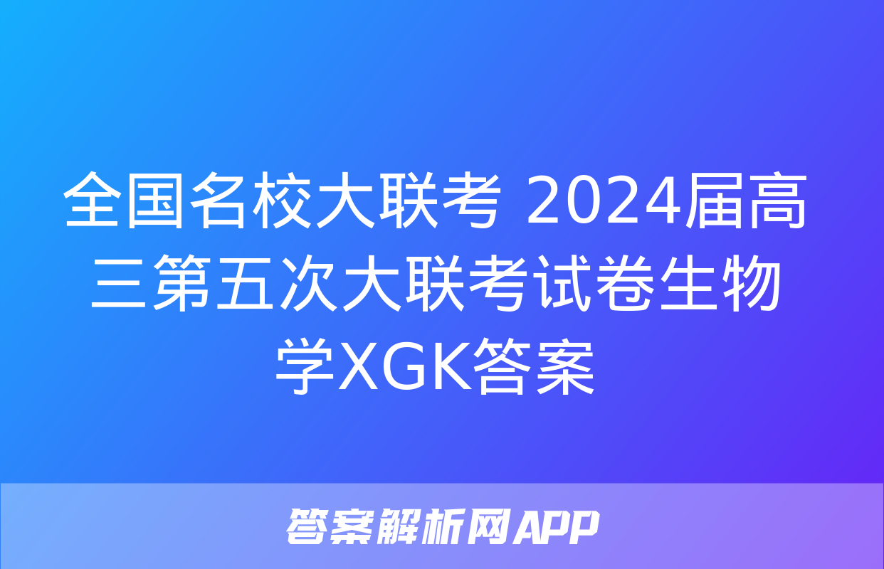 全国名校大联考 2024届高三第五次大联考试卷生物学XGK答案