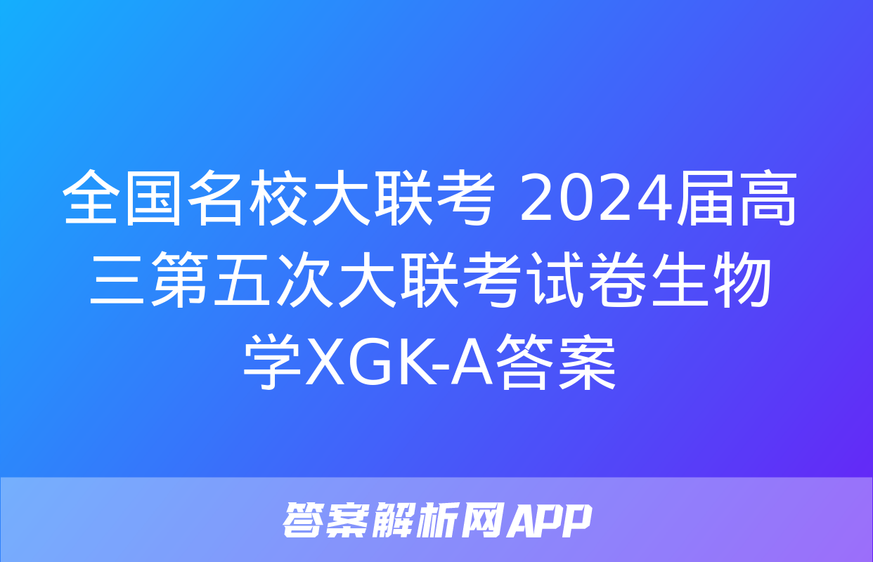 全国名校大联考 2024届高三第五次大联考试卷生物学XGK-A答案