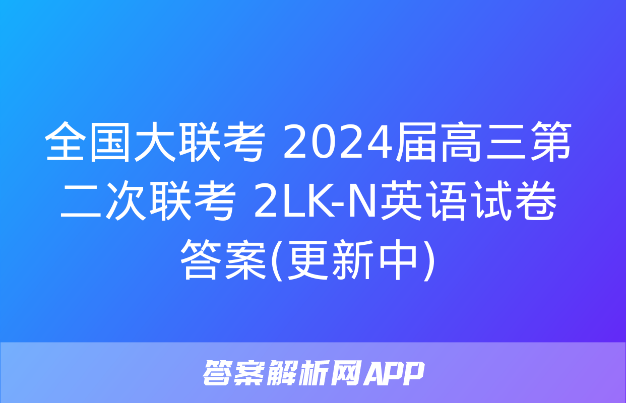 全国大联考 2024届高三第二次联考 2LK-N英语试卷 答案(更新中)