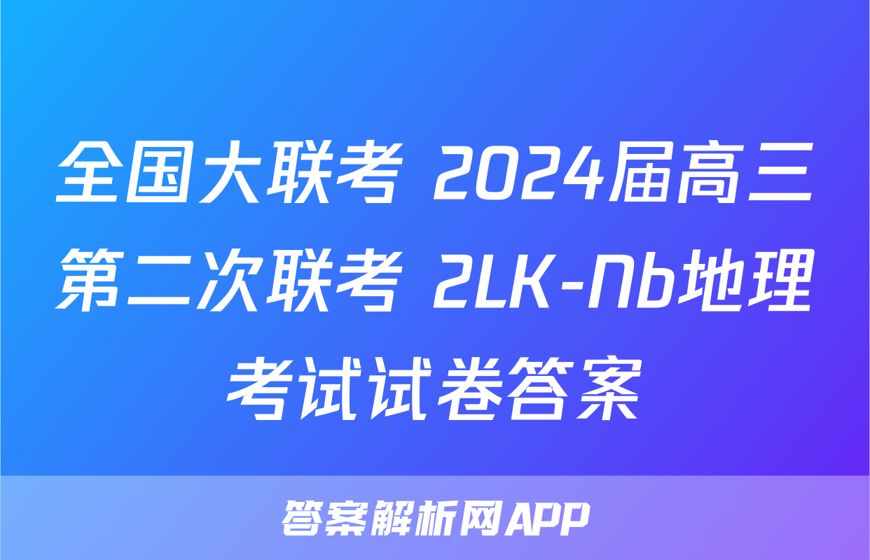 全国大联考 2024届高三第二次联考 2LK-Nb地理考试试卷答案