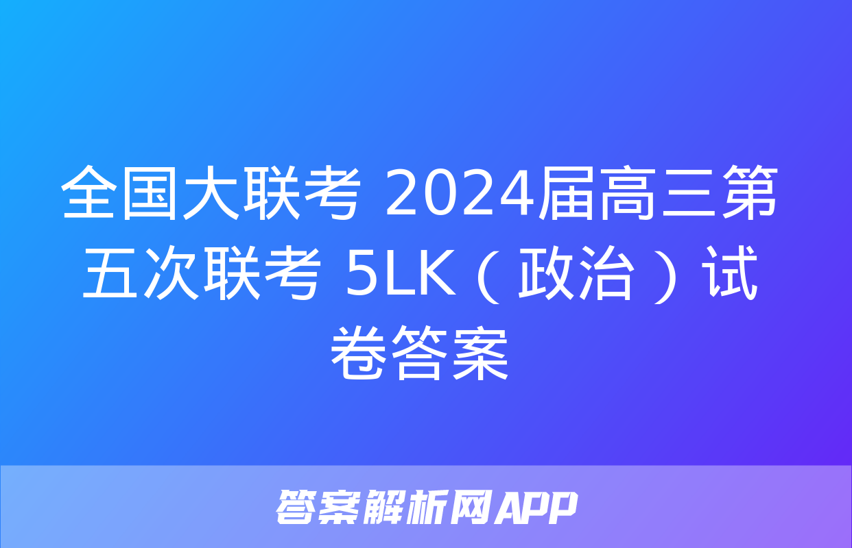 全国大联考 2024届高三第五次联考 5LK（政治）试卷答案