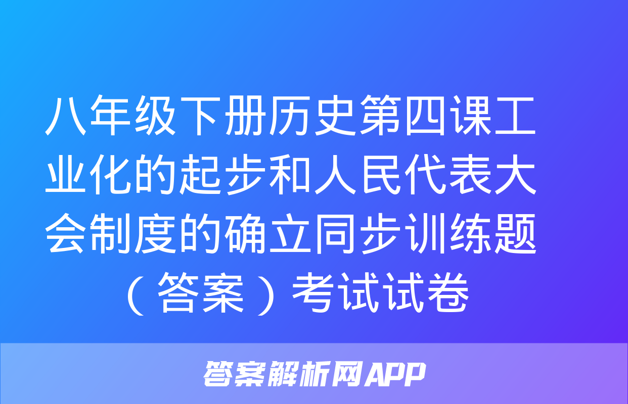 八年级下册历史第四课工业化的起步和人民代表大会制度的确立同步训练题 （答案）考试试卷