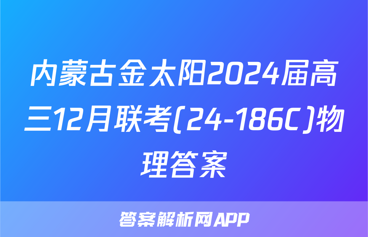 内蒙古金太阳2024届高三12月联考(24-186C)物理答案