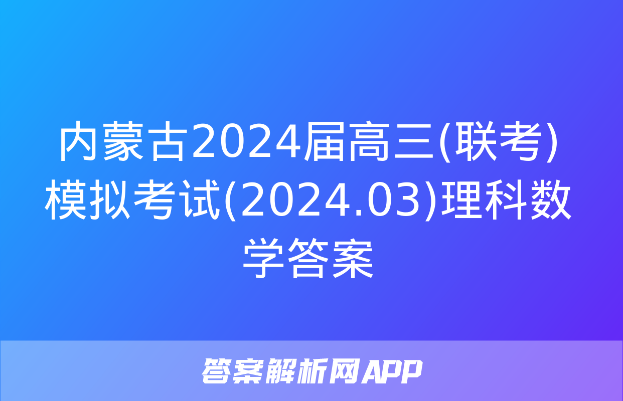 内蒙古2024届高三(联考)模拟考试(2024.03)理科数学答案