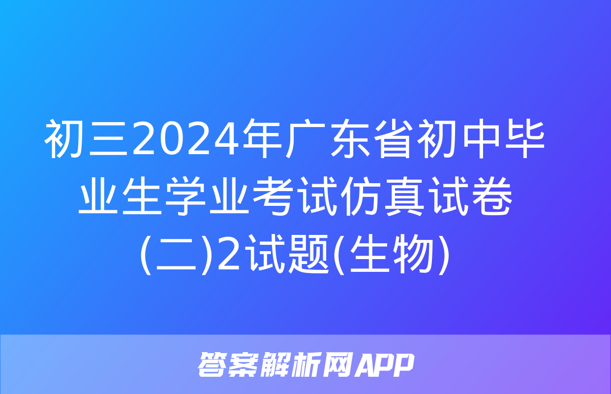 初三2024年广东省初中毕业生学业考试仿真试卷(二)2试题(生物)